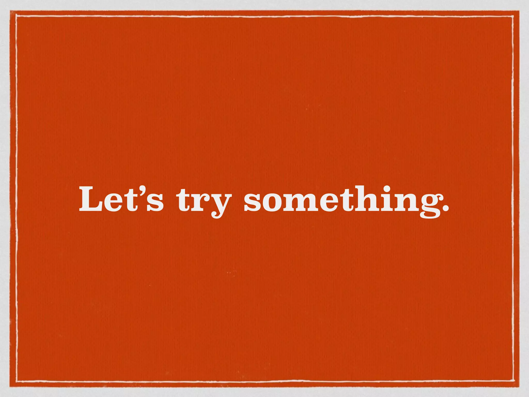 Let’s try something.
 