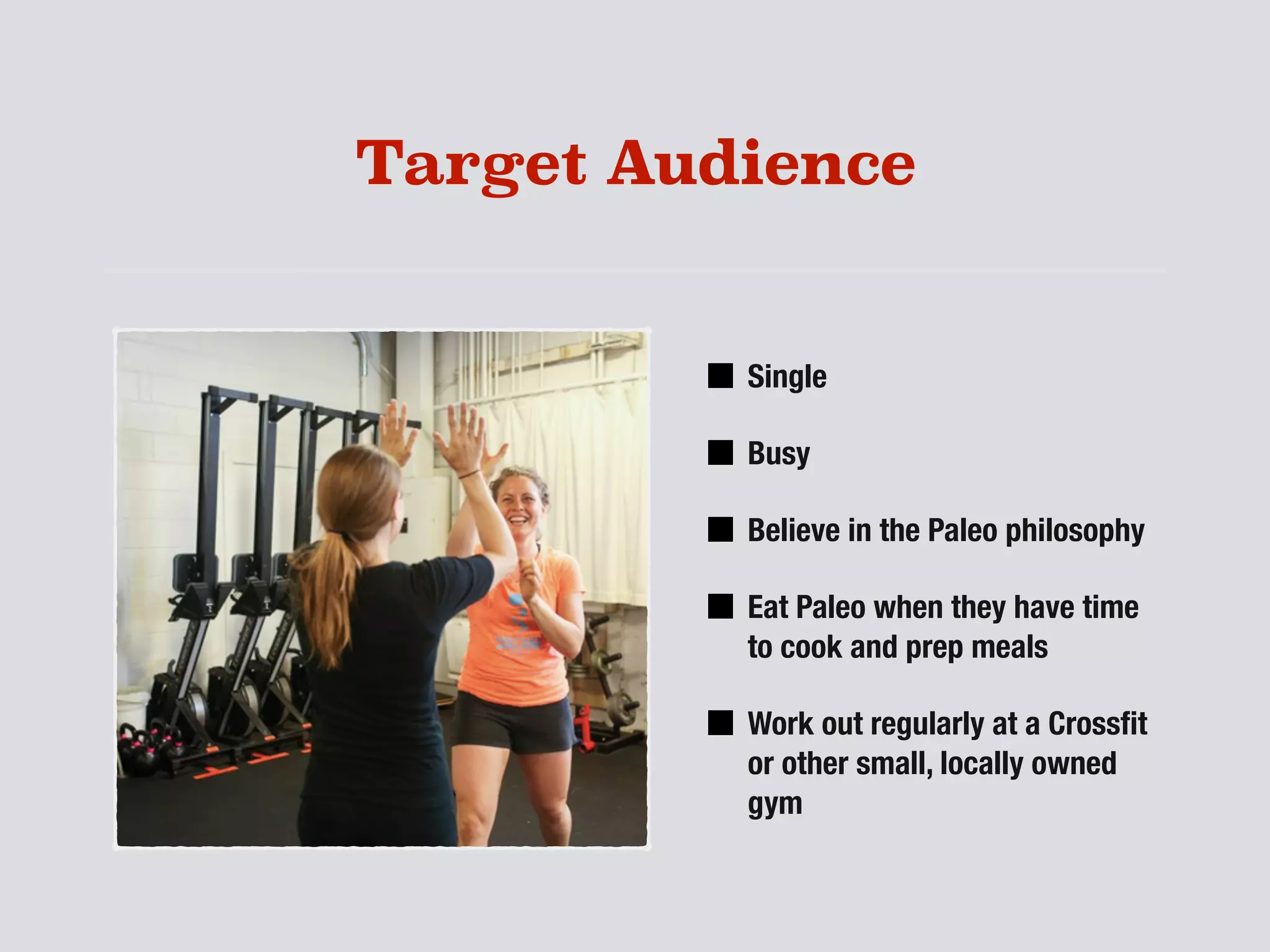 Target Audience
Single
Busy
Believe in the Paleo philosophy
Eat Paleo when they have time
to cook and prep meals
Work out regularly at a Crossﬁt
or other small, locally owned
gym
 