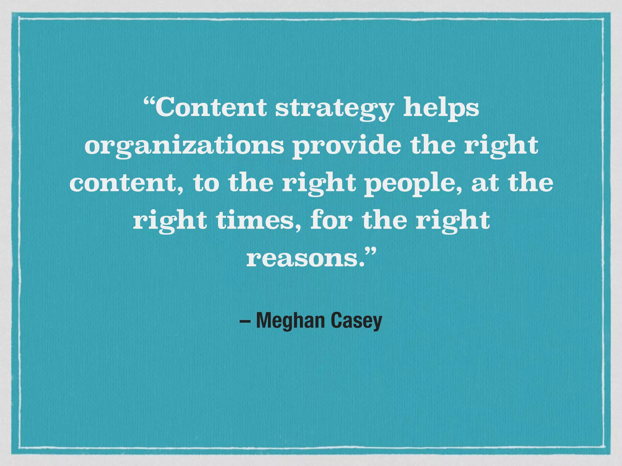 – Meghan Casey
“Content strategy helps
organizations provide the right
content, to the right people, at the
right times, for the right
reasons.”
 