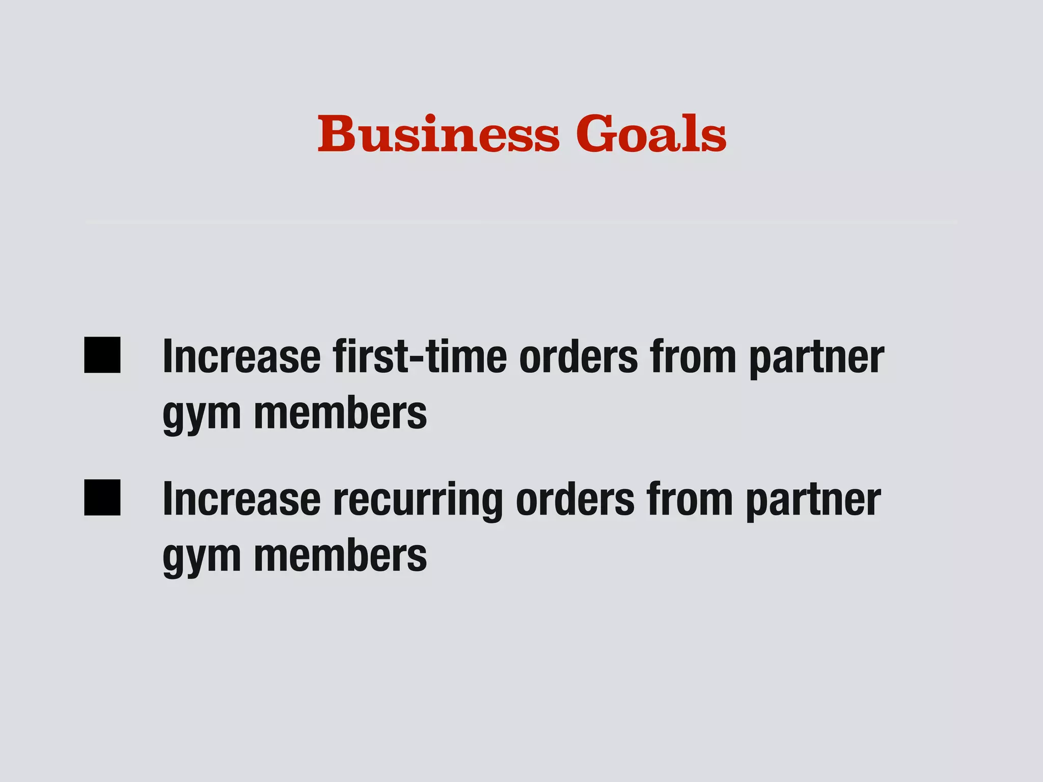 Business Goals
Increase ﬁrst-time orders from partner
gym members
Increase recurring orders from partner
gym members
 