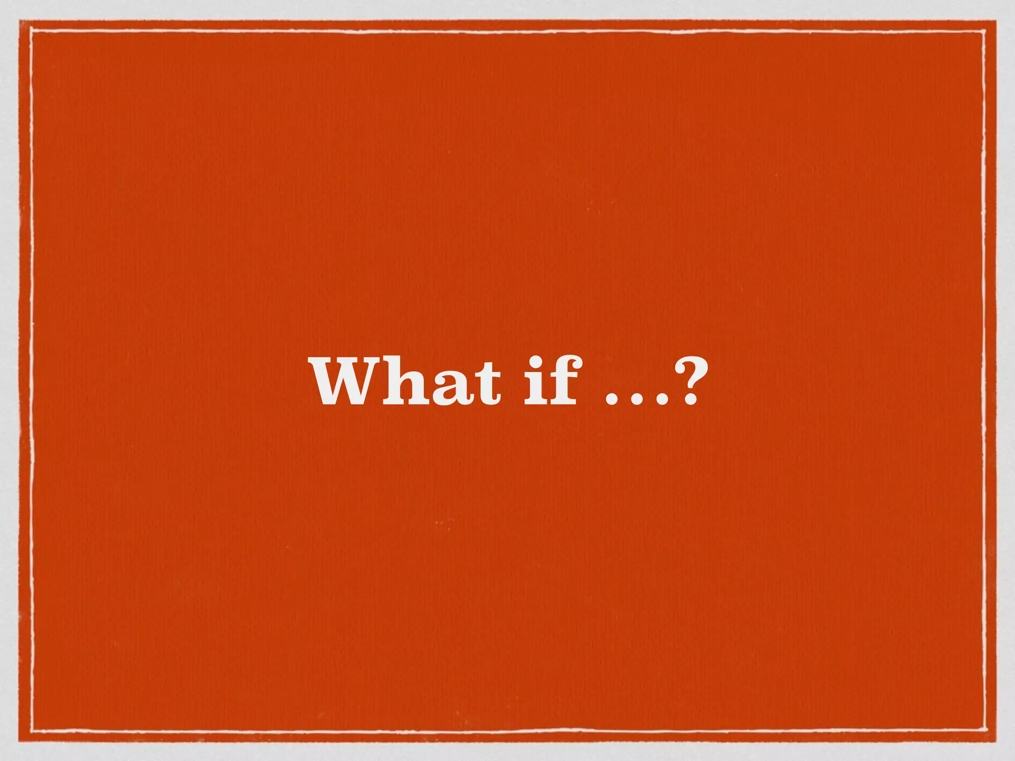 What if …?
 