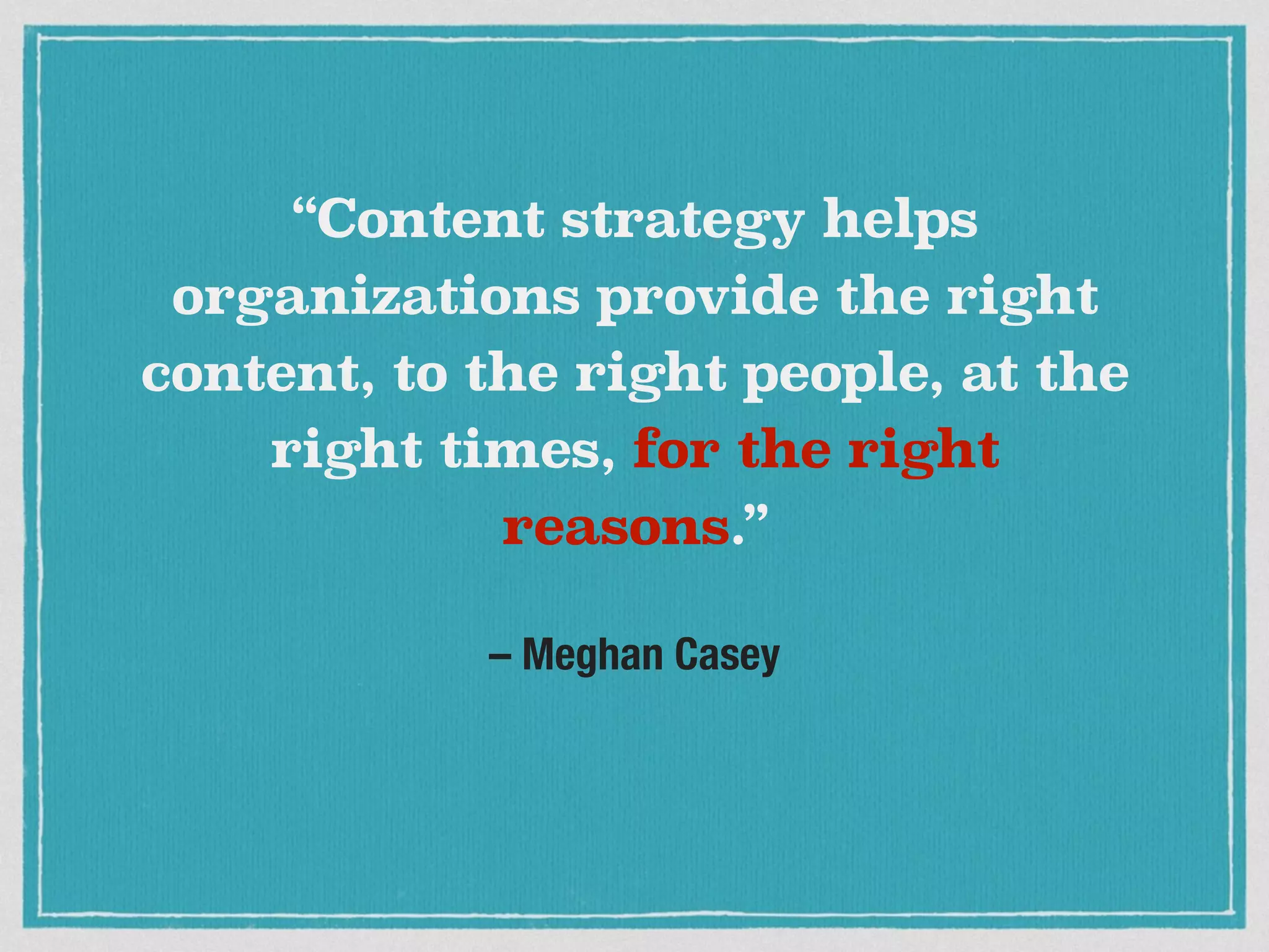 – Meghan Casey
“Content strategy helps
organizations provide the right
content, to the right people, at the
right times, for the right
reasons.”
 