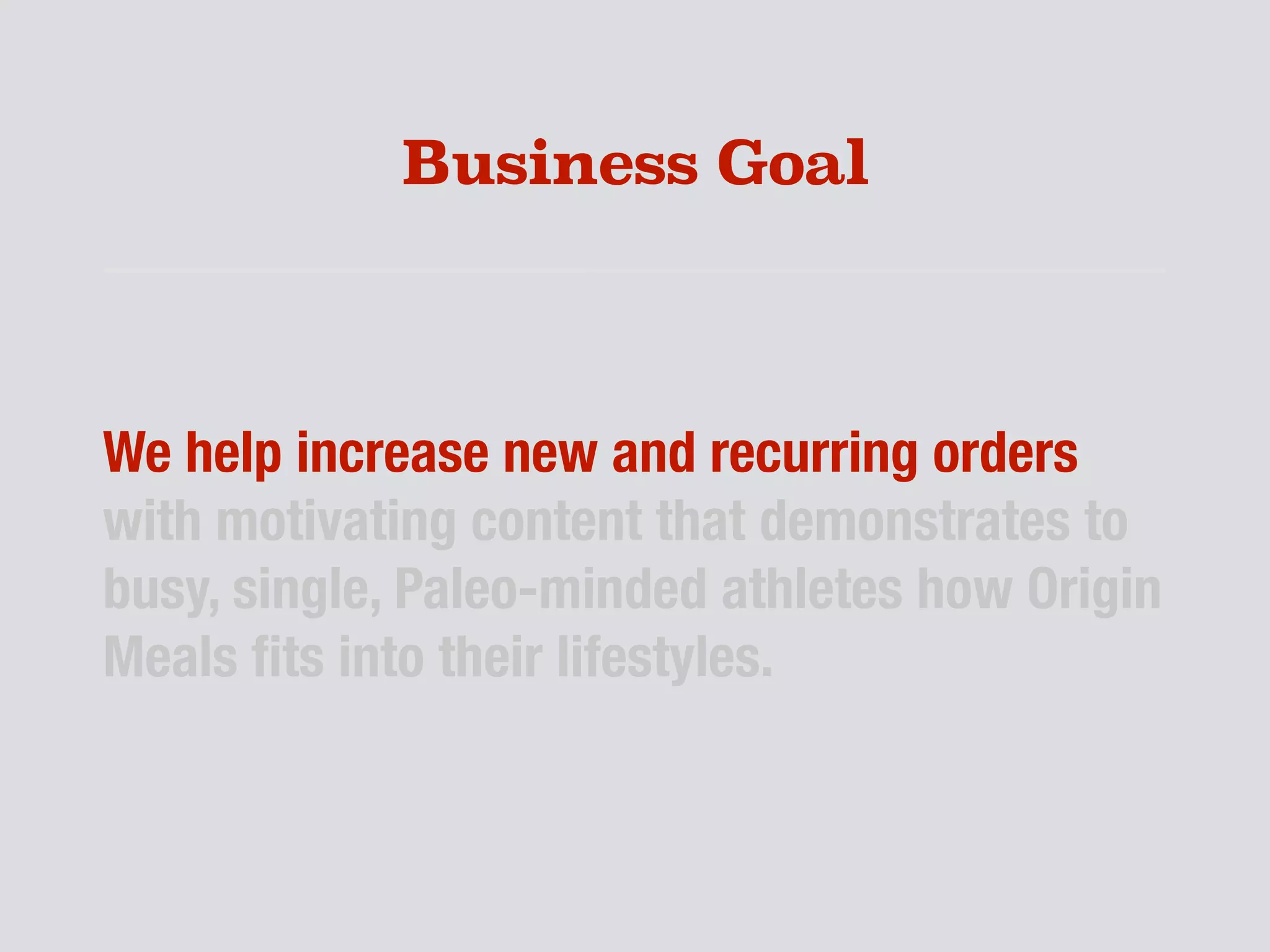 Business Goal
We help increase new and recurring orders
with motivating content that demonstrates to
busy, single, Paleo-minded athletes how Origin
Meals ﬁts into their lifestyles.
 