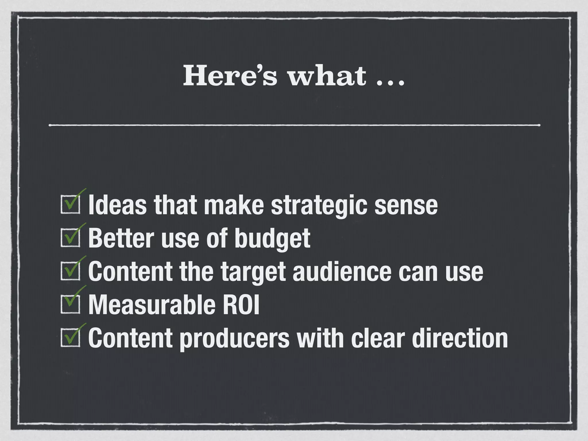 Here’s what …
Ideas that make strategic sense
Better use of budget
Content the target audience can use
Measurable ROI
Content producers with clear direction
P
P
P
P
P
 