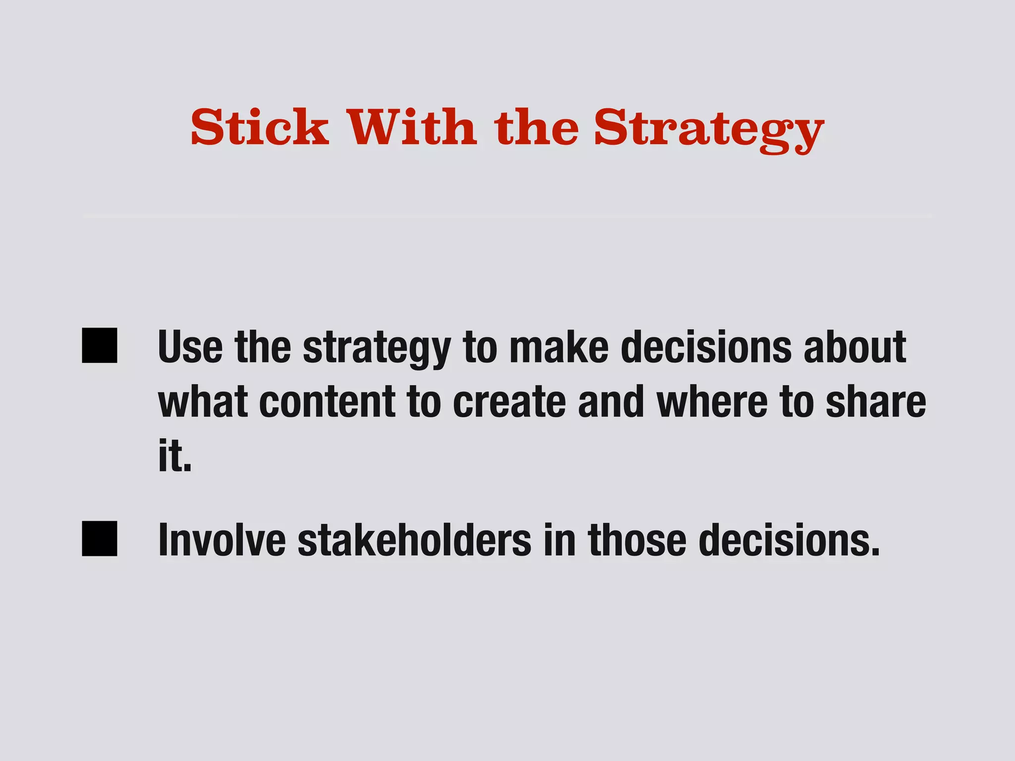 Stick With the Strategy
Use the strategy to make decisions about
what content to create and where to share
it.
Involve stakeholders in those decisions.
 