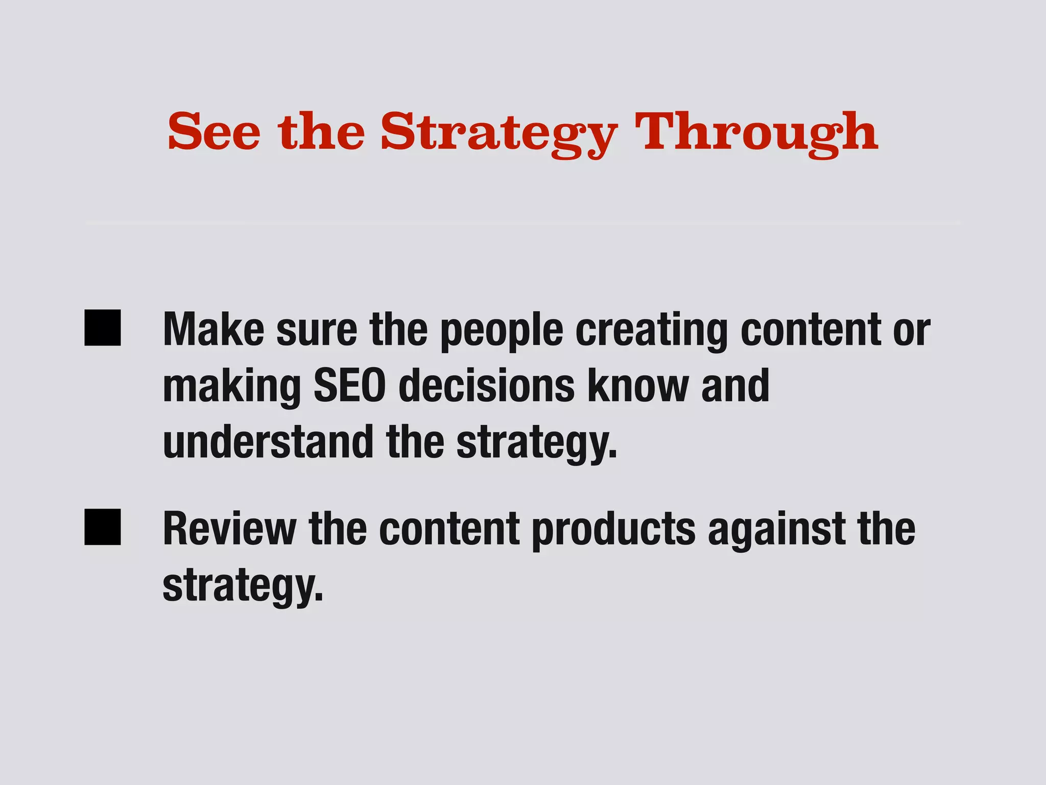 See the Strategy Through
Make sure the people creating content or
making SEO decisions know and
understand the strategy.
Review the content products against the
strategy.
 