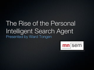 The Rise of the Personal
Intelligent Search Agent
Presented by Ward Tongen
 