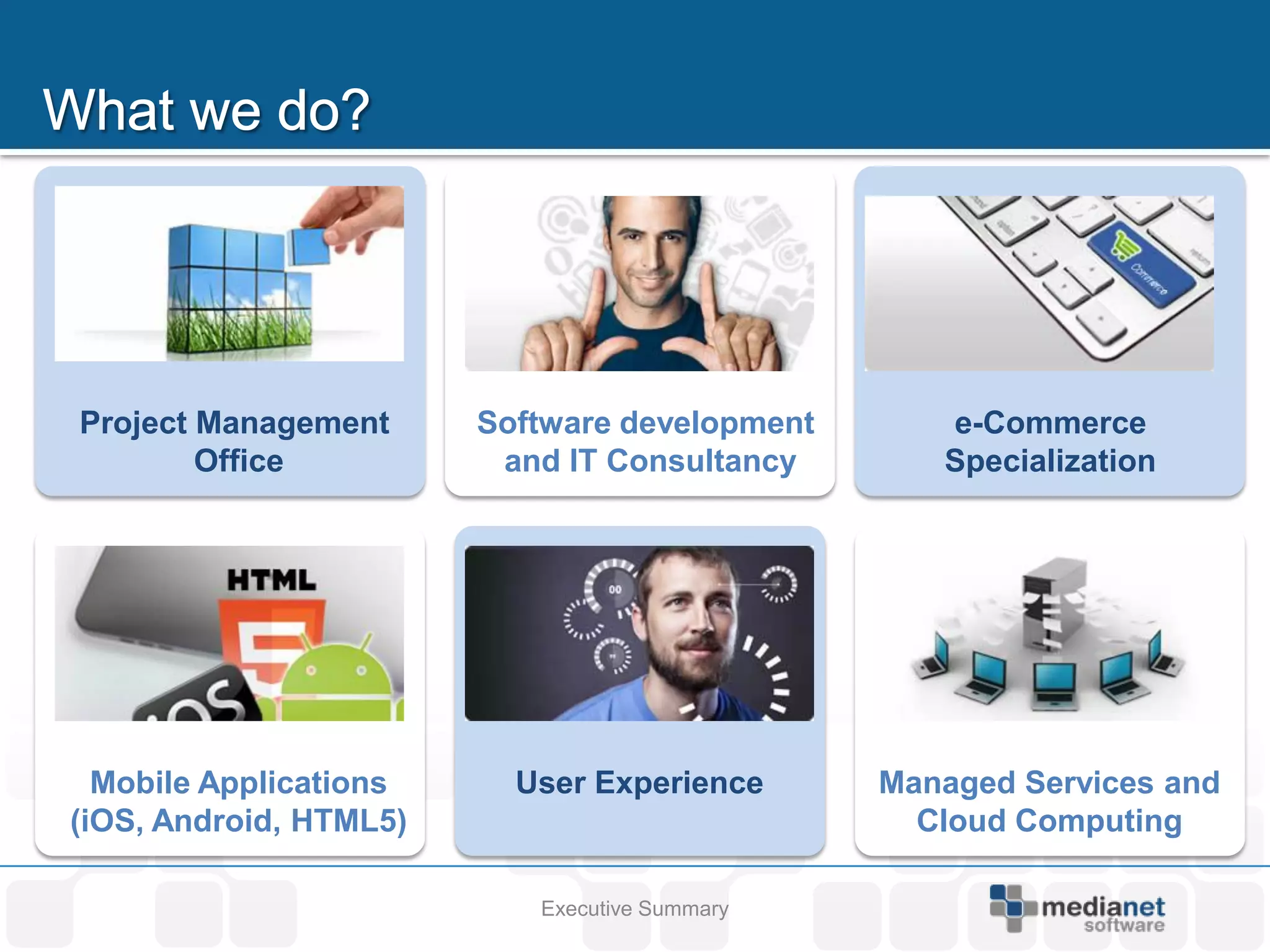 Project Management      Software development      e-Commerce
        Office           and IT Consultancy       Specialization




  Mobile Applications     User Experience      Managed Services and
(iOS, Android, HTML5)                            Cloud Computing

                           Executive Summary
 