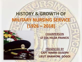 HISTORY & GROWTH OF
MILITARY NURSING SERVICE
(1926 – 2018)
CHAIRPERSON
LT COL HILDA FRANCIS
PRESENTED BY
CAPT NIMMI OUSEPH
LIEUT JINAMONI GOGOI
 
