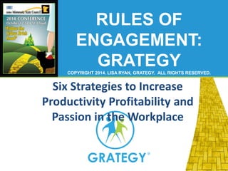 RULES OF 
ENGAGEMENT: 
GRATEGY 
COPYRIGHT 2014. LISA RYAN, GRATEGY. ALL RIGHTS RESERVED. 
Six Strategies to Increase 
Productivity Profitability and 
Passion in the Workplace 
 