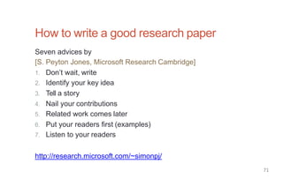 How to write a good research paper
Seven advices by
[S. Peyton Jones, Microsoft Research Cambridge]
1. Don’t wait, write
2. Identify your key idea
3. Tell a story
4. Nail your contributions
5. Related work comes later
6. Put your readers first (examples)
7. Listen to your readers
http://research.microsoft.com/~simonpj/
71
 