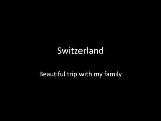 Switzerland
Beautiful trip with my family
 
