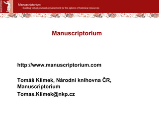 Manuscriptorium
http://www.manuscriptorium.com
Tomáš Klimek, Národní knihovna ČR,
Manuscriptorium
Tomas.Klimek@nkp.cz
 