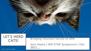 Bringing reluctant faculty to OER
Jenn Kepka | MN STAR Symposium | Feb.
2017
LET’S HERD
CATS!
Photo: CC-BY Renars (flickr)
@40houradjunct
 
