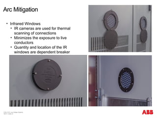 Arc Mitigation
© BU 3101 Low Voltage Systems
9/6/17 | Slide 27
• Infrared Windows
• IR cameras are used for thermal
scanning of connections
• Minimizes the exposure to live
conductors
• Quantity and location of the IR
windows are dependent breaker
stacking arrangement
 