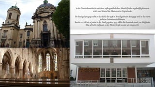 In der Dominikanerkirche mit ihrer außergewöhnlichen Akustik finden regelmäßig Konzerte
statt, zum Beispiel die Akademische Orgelstunde.
Die heutige Synagoge steht an der Stelle der 1938 in Brand gesetzten Synagoge und ist das vierte
jüdische Gotteshaus in Münster.
Bereits 1127/28 hat es Juden in der Stadt gegeben, 1933 zählte die Gemeinde rund 700 Mitglieder.
Das schlichte Gebäude an der Klosterstraße wurde 1961 eingeweiht.
 