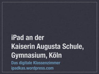 iPad an der
Kaiserin Augusta Schule,
Gymnasium, Köln
Das digitale Klassenzimmer
ipadkas.wordpress.com
 