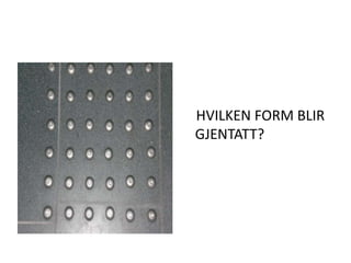     HVILKEN FORM BLIR GJENTATT?