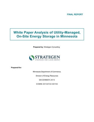 FINAL REPORT
White Paper Analysis of Utility-Managed,
On-Site Energy Storage in Minnesota
Prepared by: Strategen Consulting
Prepared for:
Minnesota Department of Commerce,
Division of Energy Resources
DECEMBER 2013
COMM-20130722-69155
 