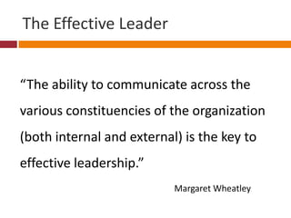 The Effective Leader“The ability to communicate across the various constituencies of the organization (both internal and external) is the key to effective leadership.”Margaret Wheatley 
