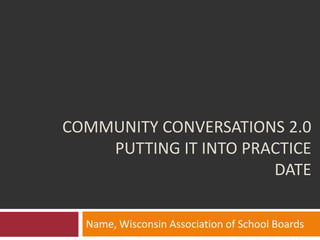 Community conversations 2.0 Putting it into practice Date Name, Wisconsin Association of School Boards 