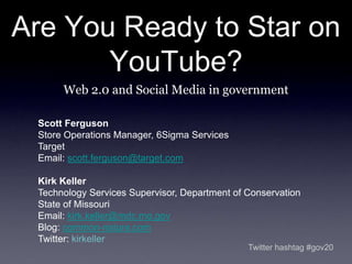Are You Ready to Star on YouTube? Web 2.0 and Social Media in government Scott Ferguson Store Operations Manager, 6Sigma Services Target Email: scott.ferguson@target.com   Kirk Keller Technology Services Supervisor, Department of Conservation State of Missouri Email: kirk.keller@mdc.mo.gov Blog: common-nature.com Twitter: kirkeller Twitter hashtag #gov20 