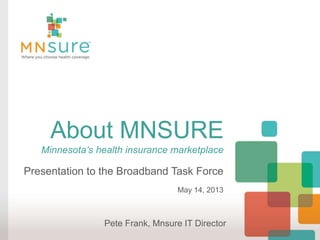 About MNSURE
Minnesota’s health insurance marketplace
Presentation to the Broadband Task Force
May 14, 2013
Pete Frank, Mnsure IT Director
 