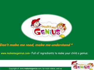 Copyright of www.makemegenius.com, for more videos ,visit us.
www.makemegenius.com– Full of ingredients to make your child a genius.
Don’t make me read, make me understand “
 
