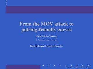 From the MOV attack to
 pairing-friendly curves
          Paula Cristina Valenca
                              ¸
          P.Valenca@rhul.ac.uk


    Royal Holloway University of London




                                          From the MOV attack to pairing-friendly curves – p. 1/1
 