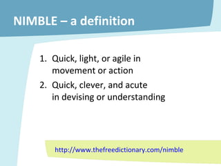 NIMBLE – a definition Quick, light, or agile in  movement or action Quick, clever, and acute  in devising or understanding http://www.thefreedictionary.com/nimble 