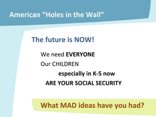 American “Holes in the Wall” We need  EVERYONE Our CHILDREN  especially in K-5 now ARE YOUR SOCIAL SECURITY What MAD ideas have you had? The future is NOW! 