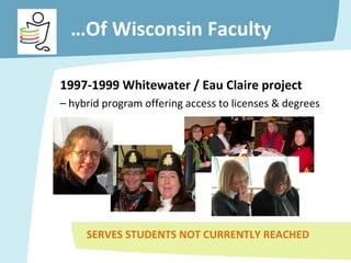 … Of Wisconsin Faculty 1997-1999 Whitewater / Eau Claire project  –  hybrid program offering access to licenses & degrees SERVES STUDENTS NOT CURRENTLY REACHED 