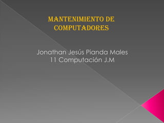 Mantenimiento de
    computadores


Jonathan Jesús Pianda Males
   11 Computación J.M
 
