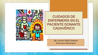 CUIDADOS DE
ENFERMERÍA EN EL
PACIENTE DONANTE
CADAVÉRICO
Mg. Carmen Rojas Delgado
Enfermera Nefrologica
 