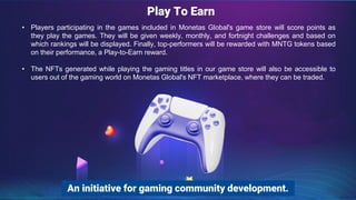 Play To Earn
• Players participating in the games included in Monetas Global's game store will score points as
they play t...