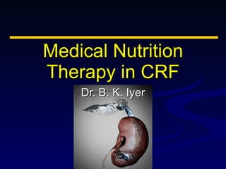 Medical Nutrition Therapy in CRF Dr. B. K. Iyer 