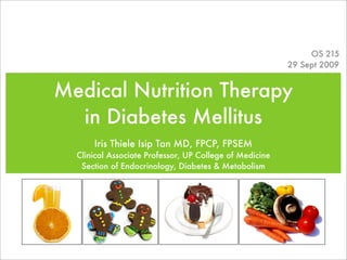 OS 215
                                                         29 Sept 2009


Medical Nutrition Therapy
  in Diabetes Mellitus
      Iris Thiele Isip Tan MD, FPCP, FPSEM
  Clinical Associate Professor, UP College of Medicine
   Section of Endocrinology, Diabetes & Metabolism
 