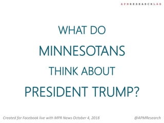 WHAT DO
MINNESOTANS
THINK ABOUT
PRESIDENT TRUMP?
Created for Facebook live with MPR News October 4, 2018 @APMResearch
 