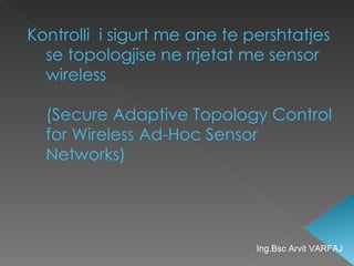 Kontrolli  i sigurt me ane te pershtatjes se topologjise ne rrjetat me sensor wireless  (Secure Adaptive Topology Control for Wireless Ad-Hoc Sensor Networks) Ing.Bsc Arvit VARFAJ 