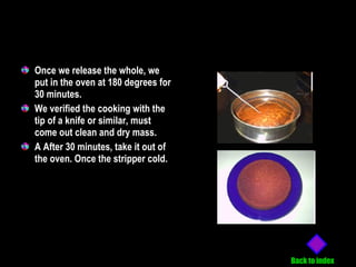 Once we release the whole, we put in the oven at 180 degrees for 30 minutes. We verified the cooking with the tip of a knife or similar, must come out clean and dry mass. A After 30 minutes, take it out of the oven. Once the stripper cold. Back to index 