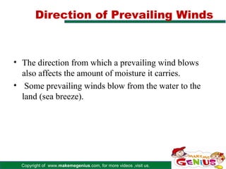 Direction of Prevailing Winds



• The direction from which a prevailing wind blows
  also affects the amount of moisture it carries.
• Some prevailing winds blow from the water to the
  land (sea breeze).




  Copyright of www.makemegenius.com, for more videos ,visit us.
 