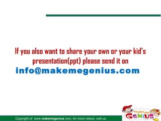 If you also want to share your own or your kid’s
       presentation(ppt) please send it on
info@makemegenius.com




Copyright of www.makemegenius.com, for more videos ,visit us.
 