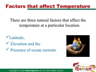 Factors that affect Temperature

  There are three natural factors that affect the
       temperature at a particular location.

Latitude,
 Elevation and the
 Presence of ocean currents



 Copyright of www.makemegenius.com, for more videos ,visit us.
 