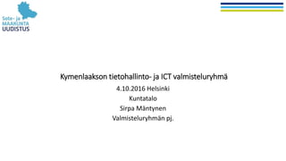 Kymenlaakson tietohallinto- ja ICT valmisteluryhmä
4.10.2016 Helsinki
Kuntatalo
Sirpa Mäntynen
Valmisteluryhmän pj.
 