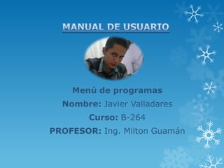 Menú de programas
Nombre: Javier Valladares
Curso: B-264
PROFESOR: Ing. Milton Guamán
 
