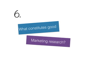 Marketing research?
What constitutes good
6.
 