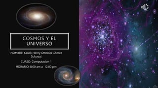 COSMOS Y EL
UNIVERSO
NOMBRE: Kanek Henry Ottoniel Gómez
Subuyuj
CURSO: Computacion 1
HORARIO: 8:00 am a 12:00 pm
 