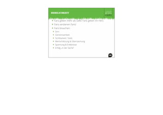 ‣ Fans geben mehr als Geld. Fans geben ihr Herz.
‣ Fans verdienen Fans!
‣ Fans brauchen:
‣ Sinn
‣ Gemeinsamkeit
‣ Sichtbarkeit / Stolz
‣ Wertschätzung & Überraschung
‣ Spannung & Erlebnisse
‣ Erfolg „in der Sache“
HERZLICHKEIT
 
