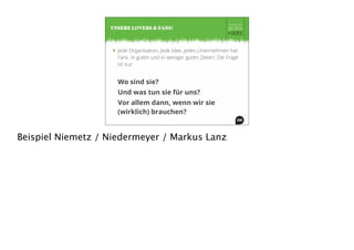 ‣ Jede Organisation, jede Idee, jedes Unternehmen hat
Fans. In guten und in weniger guten Zeiten. Die Frage
ist nur:
Wo sind sie?
Und was tun sie für uns?
Vor allem dann, wenn wir sie
(wirklich) brauchen?
UNSERE LOVERS & FANS!
Beispiel Niemetz / Niedermeyer / Markus Lanz
 