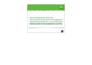 WIR SIND ÜBERZEUGUNGSTÄTER.
WIR GLAUBEN AN DIE KRAFT VON MARKETING.
WIR HANDELN FREIWILLIG UND UNABHÄNGIG.
DESHALB GIBT ES DIE MARKETING NATIVES.
 